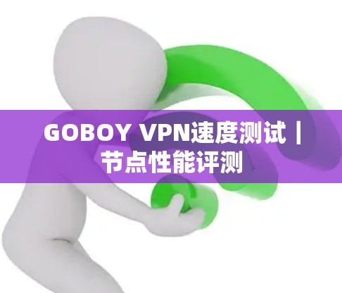 GOBOY VPN速度测试|节点性能评测 GOBOY VPN速度测试|节点性能评测