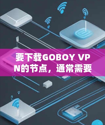 要下载GOBOY VPN的节点,通常需要通过其官方网站或应用商店获取。以下是一些可能的步骤和信息 要下载GOBOY VPN的节点,通常需要通过其官方网站或应用商店获取。以下是一些可能的步骤和信息