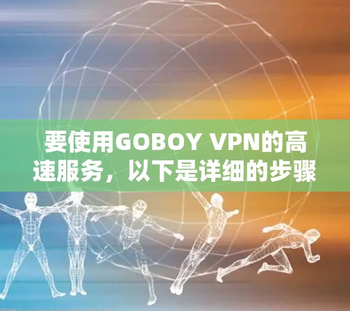 要使用GOBOY VPN的高速服务,以下是详细的步骤指南 要使用GOBOY VPN的高速服务,以下是详细的步骤指南