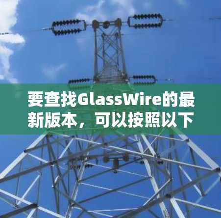 要查找GlassWire的最新版本,可以按照以下步骤操作 要查找GlassWire的最新版本,可以按照以下步骤操作