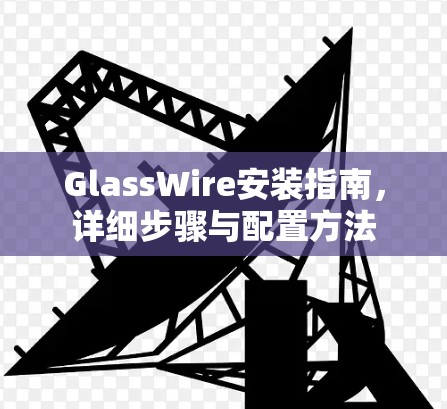 GlassWire安装指南,详细步骤与配置方法 GlassWire安装指南,详细步骤与配置方法