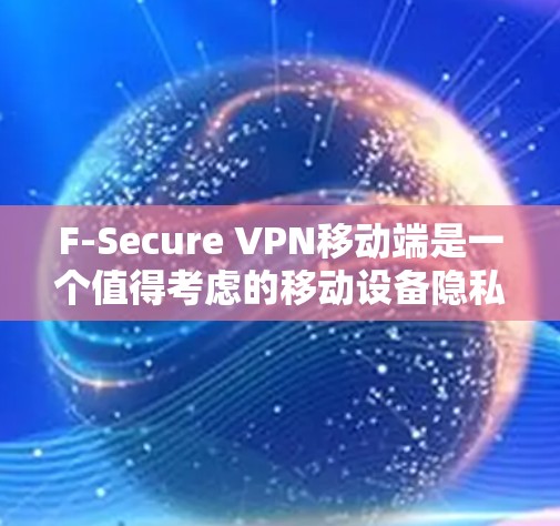 F-Secure VPN移动端是一个值得考虑的移动设备隐私和安全解决方案，特别适合那些需要在移动设备上保护隐私和数据安全的用户。以下是对F-Secure VPN移动端的详细分析和总结