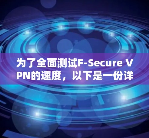 为了全面测试F-Secure VPN的速度,以下是一份详细的测试计划和步骤 为了全面测试F-Secure VPN的速度,以下是一份详细的测试计划和步骤