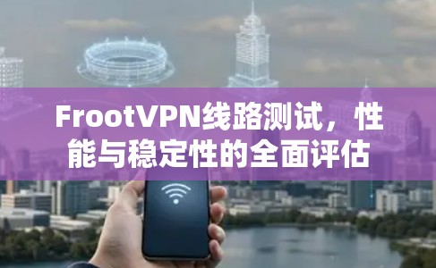 FrootVPN线路测试,性能与稳定性的全面评估 FrootVPN线路测试,性能与稳定性的全面评估