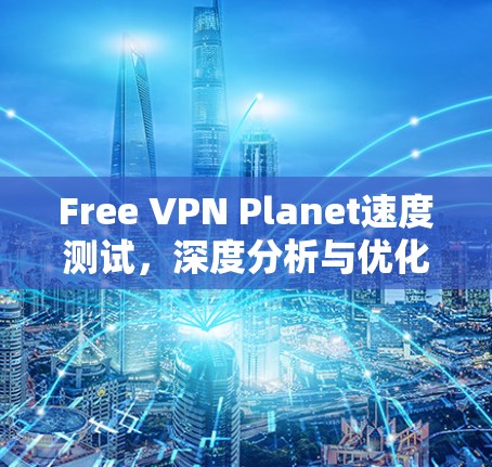 Free VPN Planet速度测试,深度分析与优化建议 Free VPN Planet速度测试,深度分析与优化建议