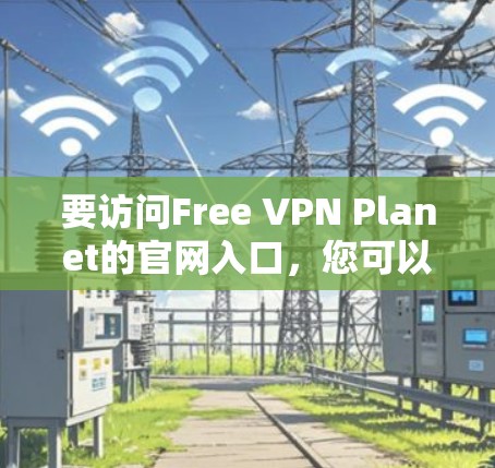 要访问Free VPN Planet的官网入口,您可以直接在浏览器中输入其官方网址或进行相关搜索。以下是一些可能帮助您找到入口的方法 要访问Free VPN Planet的官网入口,您可以直接在浏览器中输入其官方网址或进行相关搜索。以下是一些可能帮助您找到入口的方法