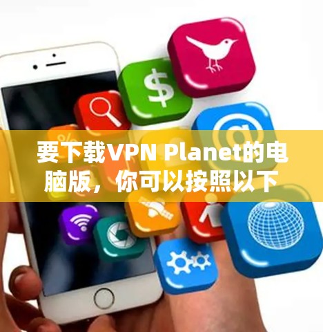 要下载VPN Planet的电脑版,你可以按照以下步骤操作 要下载VPN Planet的电脑版,你可以按照以下步骤操作
