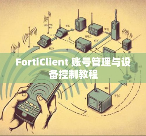 FortiClient 账号管理与设备控制教程 FortiClient 账号管理与设备控制教程