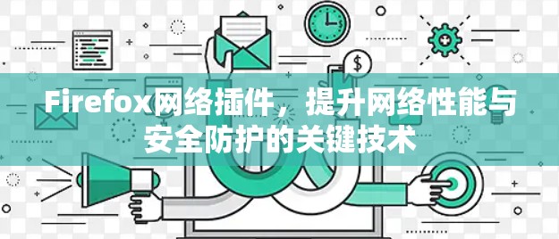 Firefox网络插件,提升网络性能与安全防护的关键技术 Firefox网络插件,提升网络性能与安全防护的关键技术