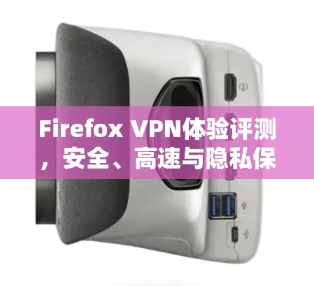 Firefox VPN体验评测,安全、高速与隐私保护的完美结合 Firefox VPN体验评测,安全、高速与隐私保护的完美结合