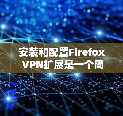 安装和配置Firefox VPN扩展是一个简单而有效的方法来提升浏览器的隐私保护。以下是详细的步骤指南