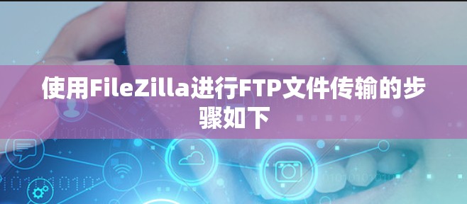 使用FileZilla进行FTP文件传输的步骤如下 使用FileZilla进行FTP文件传输的步骤如下