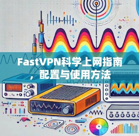 FastVPN科学上网指南,配置与使用方法 FastVPN科学上网指南,配置与使用方法