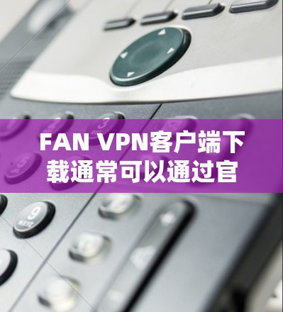 FAN VPN客户端下载通常可以通过官方网站或应用商店获取。以下是一些可能的步骤和建议