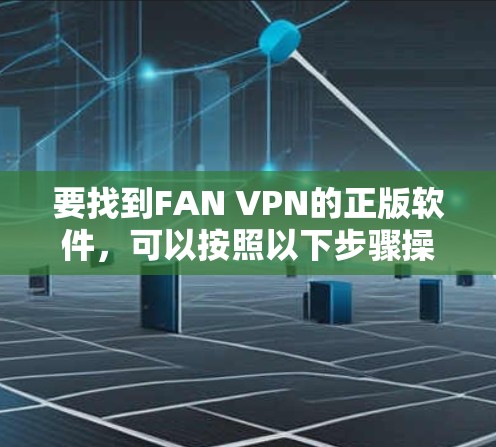 要找到FAN VPN的正版软件,可以按照以下步骤操作 要找到FAN VPN的正版软件,可以按照以下步骤操作
