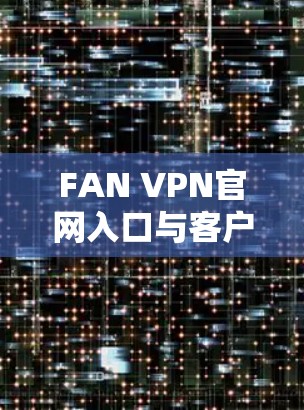 FAN VPN官网入口与客户端下载指南 FAN VPN官网入口与客户端下载指南