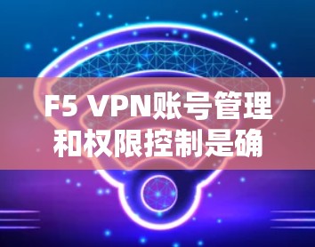 F5 VPN账号管理和权限控制是确保网络安全和合规性的重要环节。以下是关于F5 VPN账号管理和权限控制的详细步骤和方法 F5 VPN账号管理和权限控制是确保网络安全和合规性的重要环节。以下是关于F5 VPN账号管理和权限控制的详细步骤和方法
