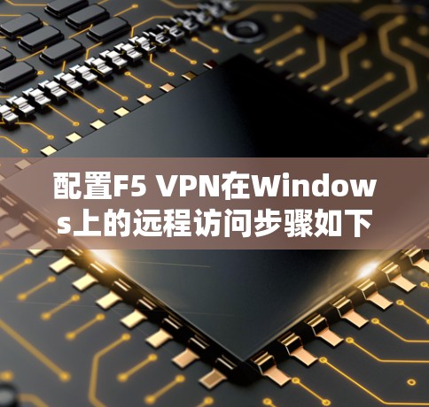 配置F5 VPN在Windows上的远程访问步骤如下 配置F5 VPN在Windows上的远程访问步骤如下