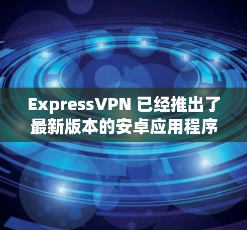 ExpressVPN 已经推出了最新版本的安卓应用程序。以下是您可以下载和安装ExpressVPN安卓版的详细信息 ExpressVPN 已经推出了最新版本的安卓应用程序。以下是您可以下载和安装ExpressVPN安卓版的详细信息