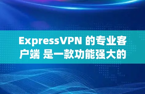 ExpressVPN 的专业客户端 是一款功能强大的 VPN 解决方案,适合个人用户和企业用户使用。以下是使用 ExpressVPN 专业客户端 的基本步骤 ExpressVPN 的专业客户端 是一款功能强大的 VPN 解决方案,适合个人用户和企业用户使用。以下是使用 ExpressVPN 专业客户端 的基本步骤