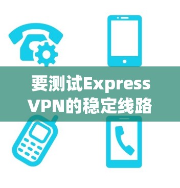 要测试ExpressVPN的稳定线路，可以按照以下步骤进行