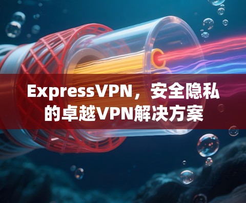 ExpressVPN,安全隐私的卓越VPN解决方案 ExpressVPN,安全隐私的卓越VPN解决方案