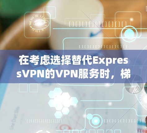 在考虑选择替代ExpressVPN的VPN服务时,梯子是一个不错的选择。以下是梯子与ExpressVPN的主要对比和选择建议 在考虑选择替代ExpressVPN的VPN服务时,梯子是一个不错的选择。以下是梯子与ExpressVPN的主要对比和选择建议