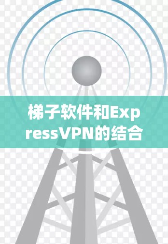 梯子软件和ExpressVPN的结合使用方法 梯子软件和ExpressVPN的结合使用方法