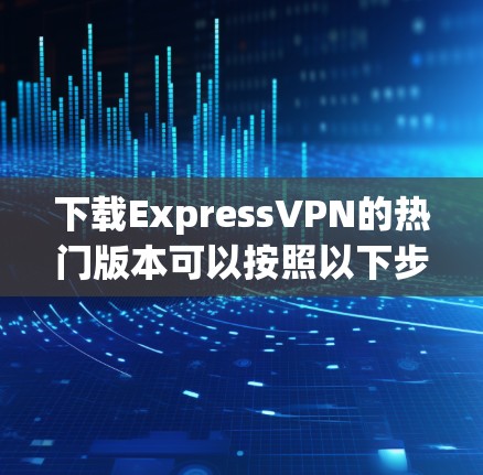 下载ExpressVPN的热门版本可以按照以下步骤进行 下载ExpressVPN的热门版本可以按照以下步骤进行