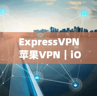 ExpressVPN 苹果VPN|iOS 安装教程 ExpressVPN 苹果VPN|iOS 安装教程