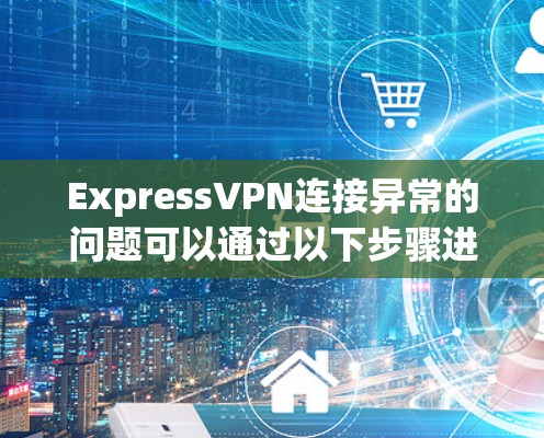 ExpressVPN连接异常的问题可以通过以下步骤进行排查和解决 ExpressVPN连接异常的问题可以通过以下步骤进行排查和解决