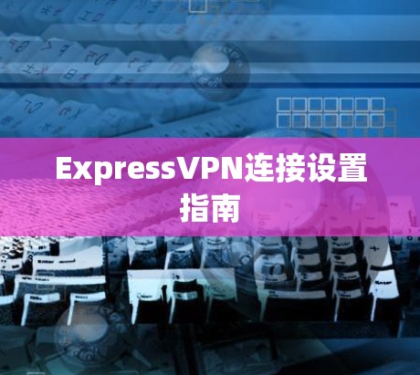 ExpressVPN连接设置指南 ExpressVPN连接设置指南