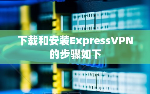 下载和安装ExpressVPN的步骤如下 下载和安装ExpressVPN的步骤如下