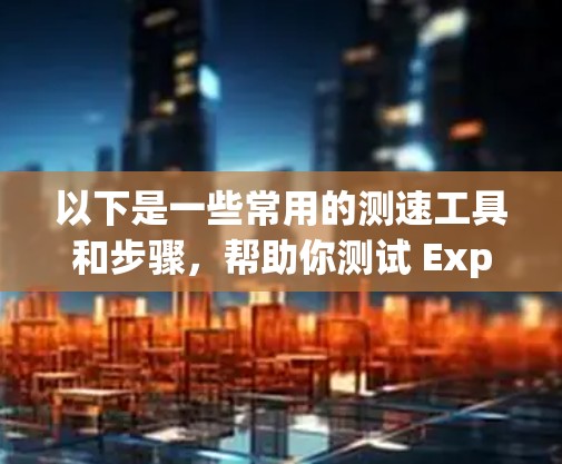 以下是一些常用的测速工具和步骤,帮助你测试 ExpressVPN 的节点速度 以下是一些常用的测速工具和步骤,帮助你测试 ExpressVPN 的节点速度