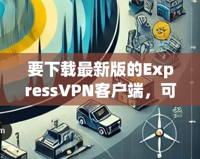 要下载最新版的ExpressVPN客户端,可以按照以下步骤操作 要下载最新版的ExpressVPN客户端,可以按照以下步骤操作