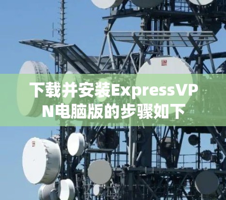 下载并安装ExpressVPN电脑版的步骤如下 下载并安装ExpressVPN电脑版的步骤如下