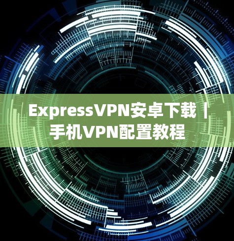 ExpressVPN安卓下载|手机VPN配置教程 ExpressVPN安卓下载|手机VPN配置教程