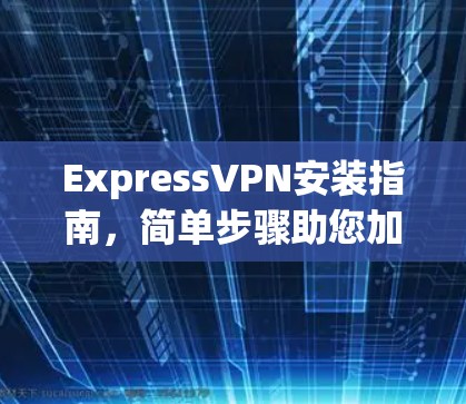 ExpressVPN安装指南,简单步骤助您加密网络 ExpressVPN安装指南,简单步骤助您加密网络