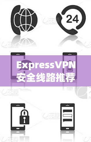 ExpressVPN安全线路推荐,技术优势与用户评价分析 ExpressVPN安全线路推荐,技术优势与用户评价分析