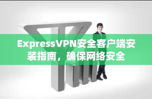 ExpressVPN安全客户端安装指南,确保网络安全 ExpressVPN安全客户端安装指南,确保网络安全