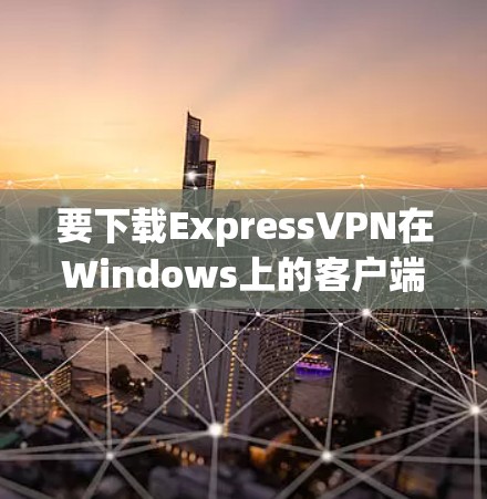 要下载ExpressVPN在Windows上的客户端,可以按照以下步骤操作 要下载ExpressVPN在Windows上的客户端,可以按照以下步骤操作