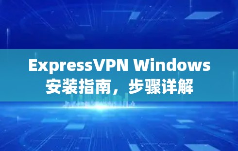 ExpressVPN Windows安装指南,步骤详解 ExpressVPN Windows安装指南,步骤详解