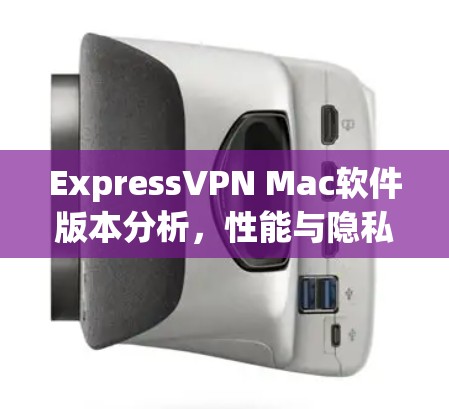 ExpressVPN Mac软件版本分析,性能与隐私保护的平衡 ExpressVPN Mac软件版本分析,性能与隐私保护的平衡