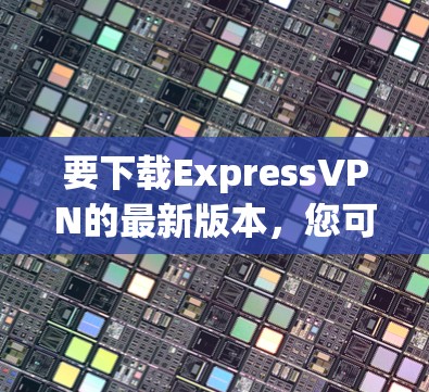 要下载ExpressVPN的最新版本,您可以按照以下步骤操作 要下载ExpressVPN的最新版本,您可以按照以下步骤操作