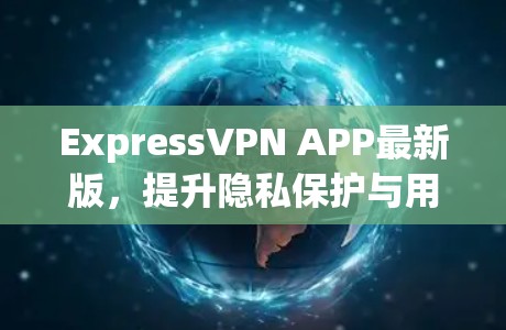 ExpressVPN APP最新版,提升隐私保护与用户体验 ExpressVPN APP最新版,提升隐私保护与用户体验