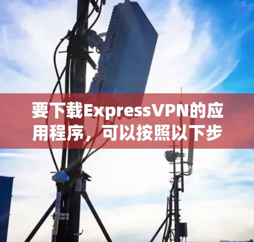 要下载ExpressVPN的应用程序,可以按照以下步骤操作 要下载ExpressVPN的应用程序,可以按照以下步骤操作