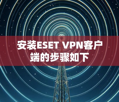 安装ESET VPN客户端的步骤如下 安装ESET VPN客户端的步骤如下