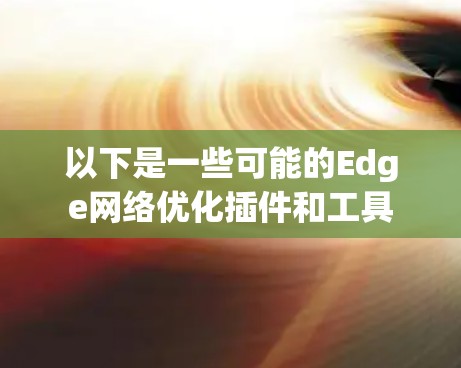 以下是一些可能的Edge网络优化插件和工具 以下是一些可能的Edge网络优化插件和工具