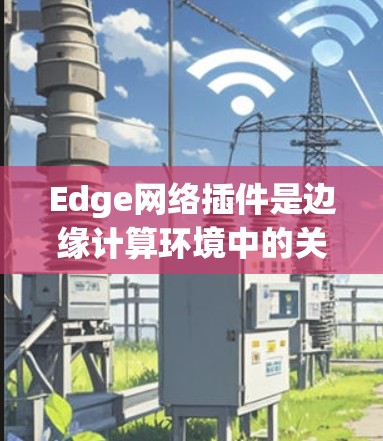 Edge网络插件是边缘计算环境中的关键组件,用于优化网络性能和安全性。以下是对Edge网络插件的详细分析 Edge网络插件是边缘计算环境中的关键组件,用于优化网络性能和安全性。以下是对Edge网络插件的详细分析