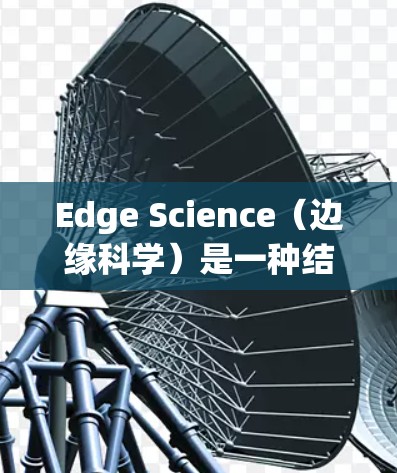 Edge Science(边缘科学)是一种结合了跨学科研究的新兴科学领域,旨在探索当前科技的前沿问题,如量子计算、人工智能、生物技术等。它强调实验和理论的结合,利用先进的技术手段来解决复杂的科学难题 Edge Science(边缘科学)是一种结合了跨学科研究的新兴科学领域,旨在探索当前科技的前沿问题,如量子计算、人工智能、生物技术等。它强调实验和理论的结合,利用先进的技术手段来解决复杂的科学难题
